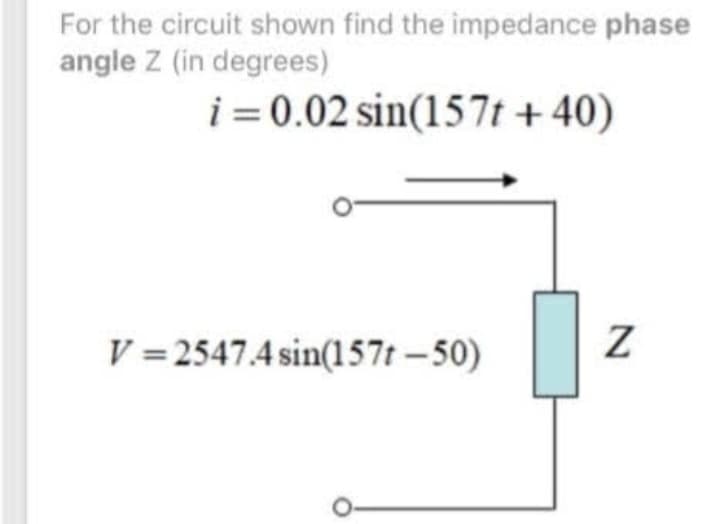 For the circuit shown find the impedance phase
angle Z (in degrees)
i = 0.02 sin(157t +40)
V=2547.4 sin(157t-50)
Z