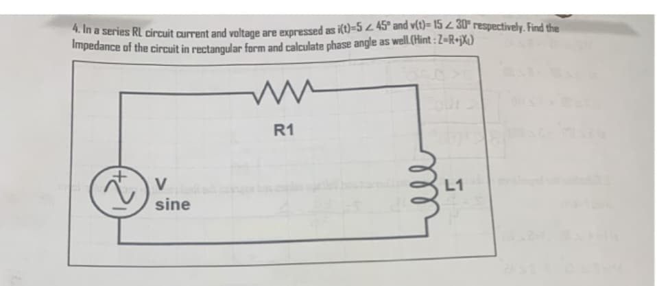 4. In a series RL circuit current and voltage are expressed as i(t)=5245° and v(t)= 15 2 30° respectively. Find the
Impedance of the circuit in rectangular form and calculate phase angle as well.(Hint: Z-R+jX₁)
V
sine
ww
R1
L1