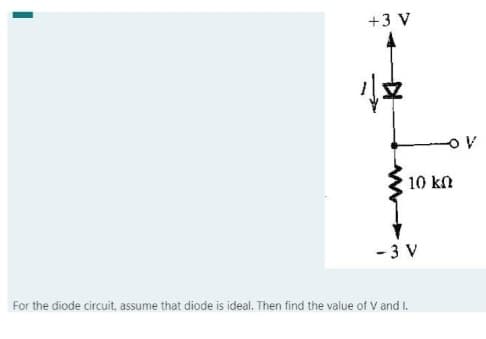 +3 V
17
10 k
-3 V
For the diode circuit, assume that diode is ideal. Then find the value of V and I.
OV