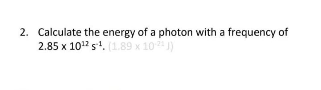 2. Calculate the energy of a photon with a frequency of
2.85 x 10¹2 s¹. (1.89 x 10-2¹ J)