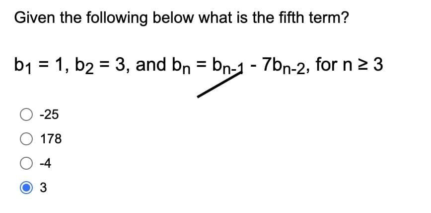 Given the following below what is the fifth term?
b₁ = 1, b2 = 3, and bn = bn-1 - 7bn-2, for n ≥ 3
O-25
O 178
O-4
O 3