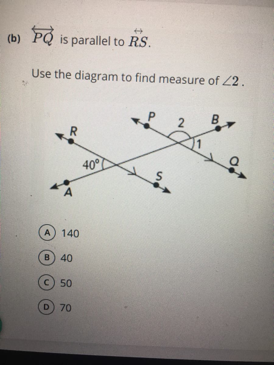 (b) PQ is parallel to RS.
Use the diagram to find measure of Z2 .
B
R
40°
A
140
40
50
70
2.
