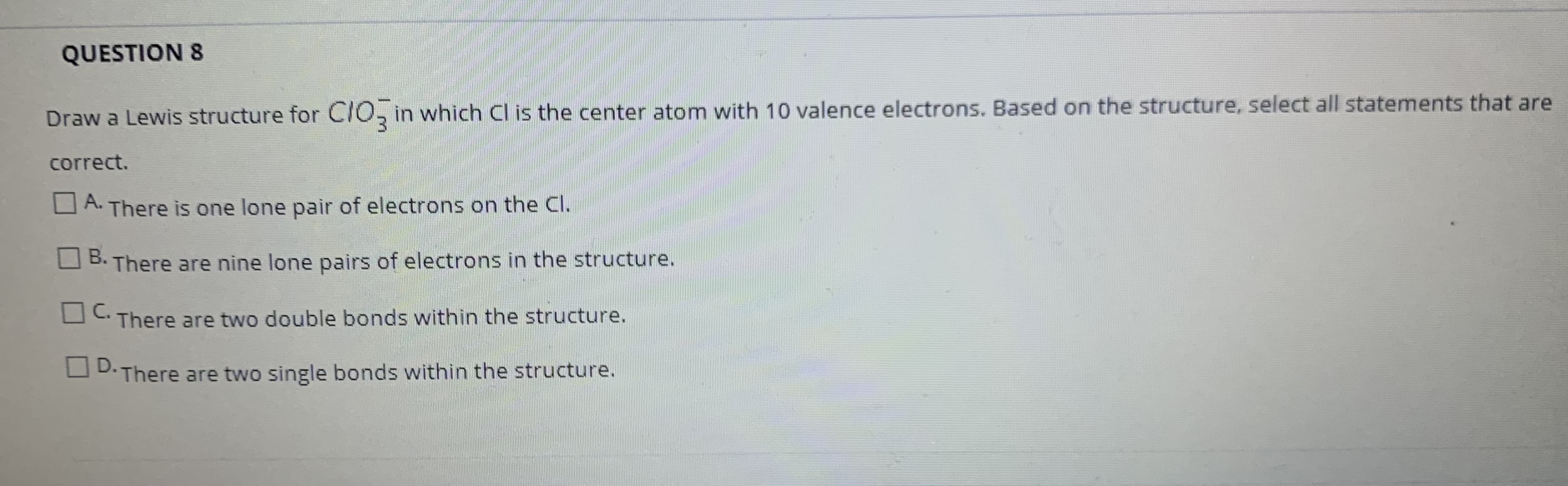 Draw a Lewis structure for CTO, in which Cl is the center atom with 10 valence electrons. Based on the structure, select all statements that are
correct.
