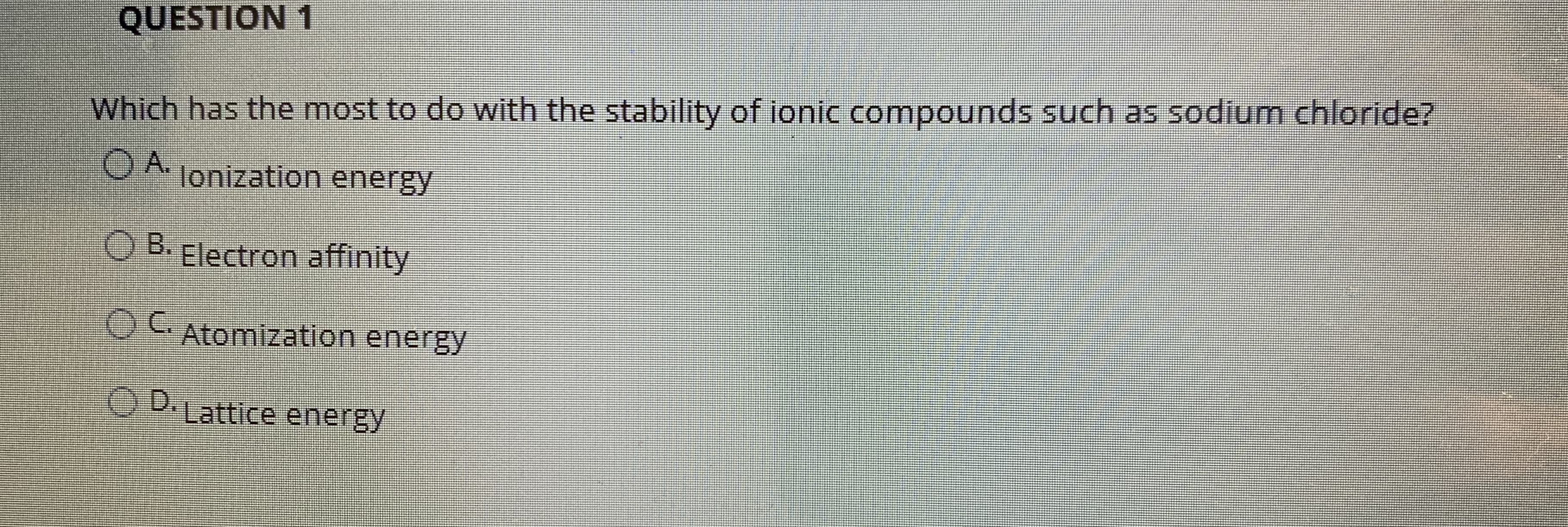 Which has the most to do with the stability of ionic compounds such as sodium chloride?
OA.
lonization energy
