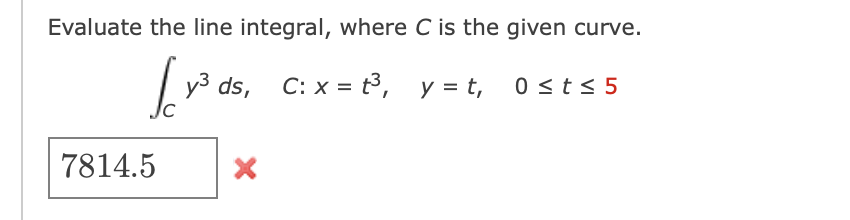 Evaluate the line integral, where C is the given curve.
y3 ds,
C: x = t3, y = t,
7814.5
