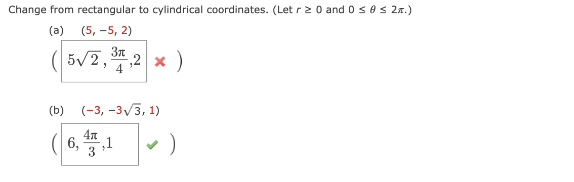 Change from rectangular to cylindrical coordinates. (Let r 2 0 and 0 < 0 < 27.)
(a)
(5, –5, 2)
( 5v2, 2 ×
)
(b)
(-3, –3/3, 1)
( 6, )
3
