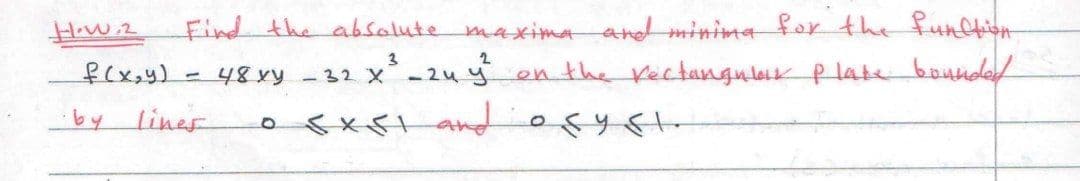 How.2
Find the absalute maxima and minima for the function
f(x,y)
48xy-32 x - 2u yen the Kectangulaik plate bounda
by lines
esxEt andesy
