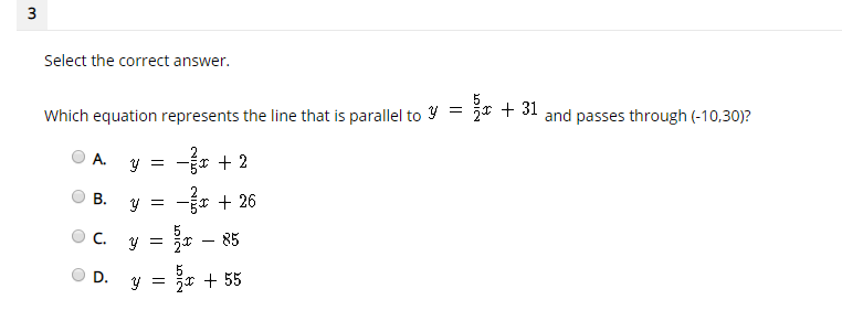 3
Select the correct answer.
Which equation represents the line that is parallel to Y
* + 31
and passes through (-10,30)?
-r + 2
A.
y =
-r + 26
C.
85
* + 55
B.
D.
