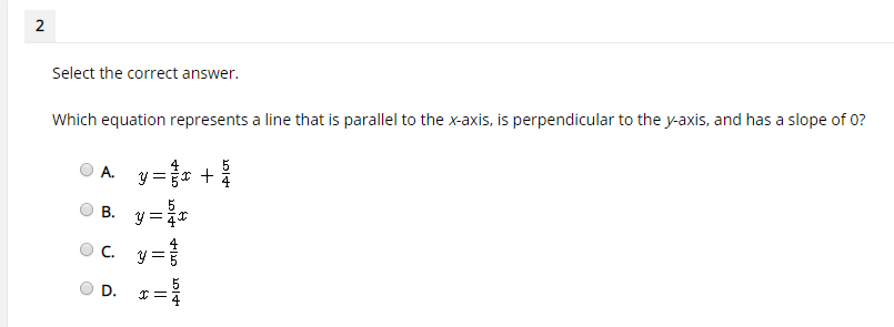 Select the correct answer.
Which equation represents a line that is parallel to the x-axis, is perpendicular to the y-axis, and has a slope of 0?
y = {e +{
A.
y = 4*
C.
y =
B.
D.
2.
