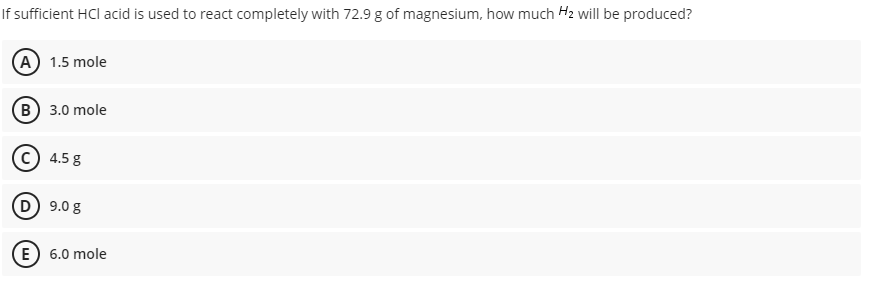 If sufficient HCl acid is used to react completely with 72.9 g of magnesium, how much H2 will be produced?
(A) 1.5 mole
(B) 3.0 mole
4.5 g
D) 9.0 g
E) 6.0 mole
