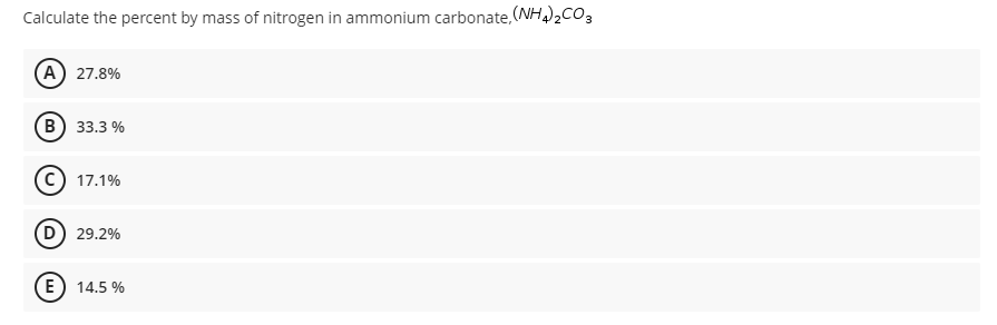 Calculate the percent by mass of nitrogen in ammonium carbonate,(NH)2CO3
A 27.8%
в) 33.3 %
c) 17.1%
D 29.2%
E) 14.5 %
