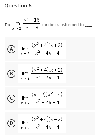 Question 6
x4 – 16
The lim
x+2 x3-8
can be transformed to
(x2 + 4)(x + 2)
(A
lim
x+2 x2 - 4x+4
(x2 + 4)(x + 2)
lim
B
x2 + 2x+ 4
X+2
(х- 2)(x2 - 4)
lim
x2 – 2x+4
(c)
X+ 2
(x2 + 4)(х- 2)
lim
(D
x2 + 4x + 4
X+ 2
