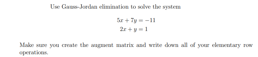 Use Gauss-Jordan elimination to solve the system
5x + 7y = -11
2.x + y = 1
Make sure you create the augment matrix and write down all of your elementary row
operations.
