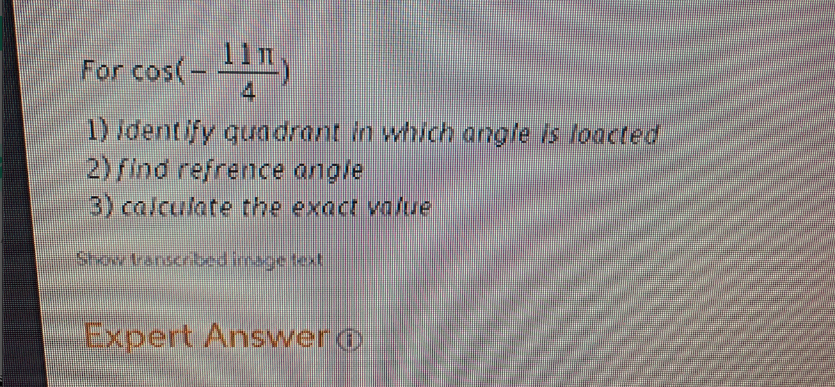 11
For cos(-
4
1)/dentify quodrant in which angle is loacted
2) find refrence angle
3) calculate the exact vollue
Showtanserkbedimage text)
Expert Answero
