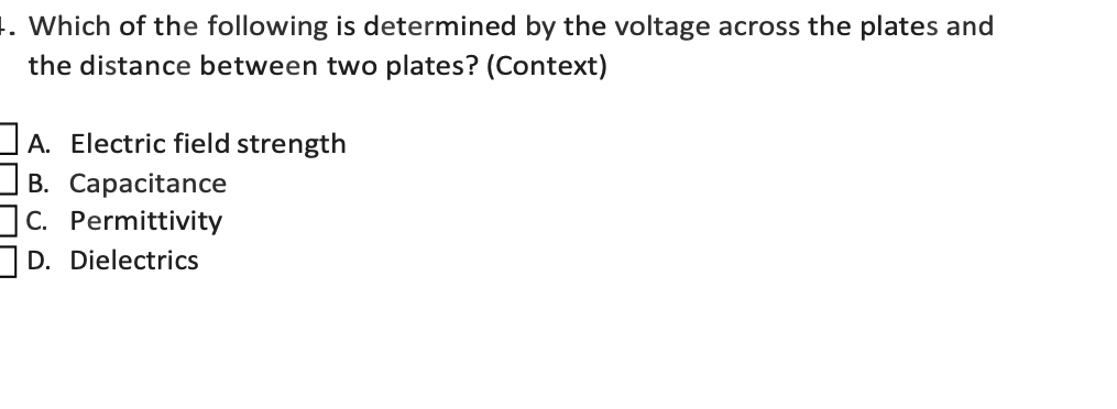 t. Which of the following is determined by the voltage across the plates and
the distance between two plates? (Context)
JA. Electric field strength
В. Сарасitancе
C. Permittivity
D. Dielectrics
