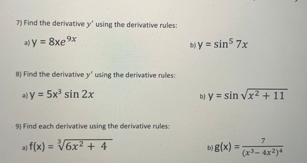 7) Find the derivative y' using the derivative rules:
a) y = 8xe 9x
b) y = sin5 7x
8) Find the derivative y' using the derivative rules:
a) y = 5x³ sin 2x
b) y = sin Vx2 +11
%3D
%3D
9) Find each derivative using the derivative rules:
3
a) f(x) = V6x² + 4
b)g(x)
%3D
(x3– 4x²)4
