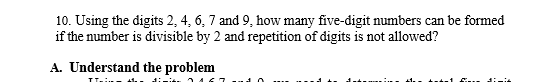 10. Using the digits 2, 4, 6, 7 and 9, how many five-digit numbers can be formed
if the number is divisible by 2 and repetition of digits is not allowed?
A. Understand the problem
u dinit
