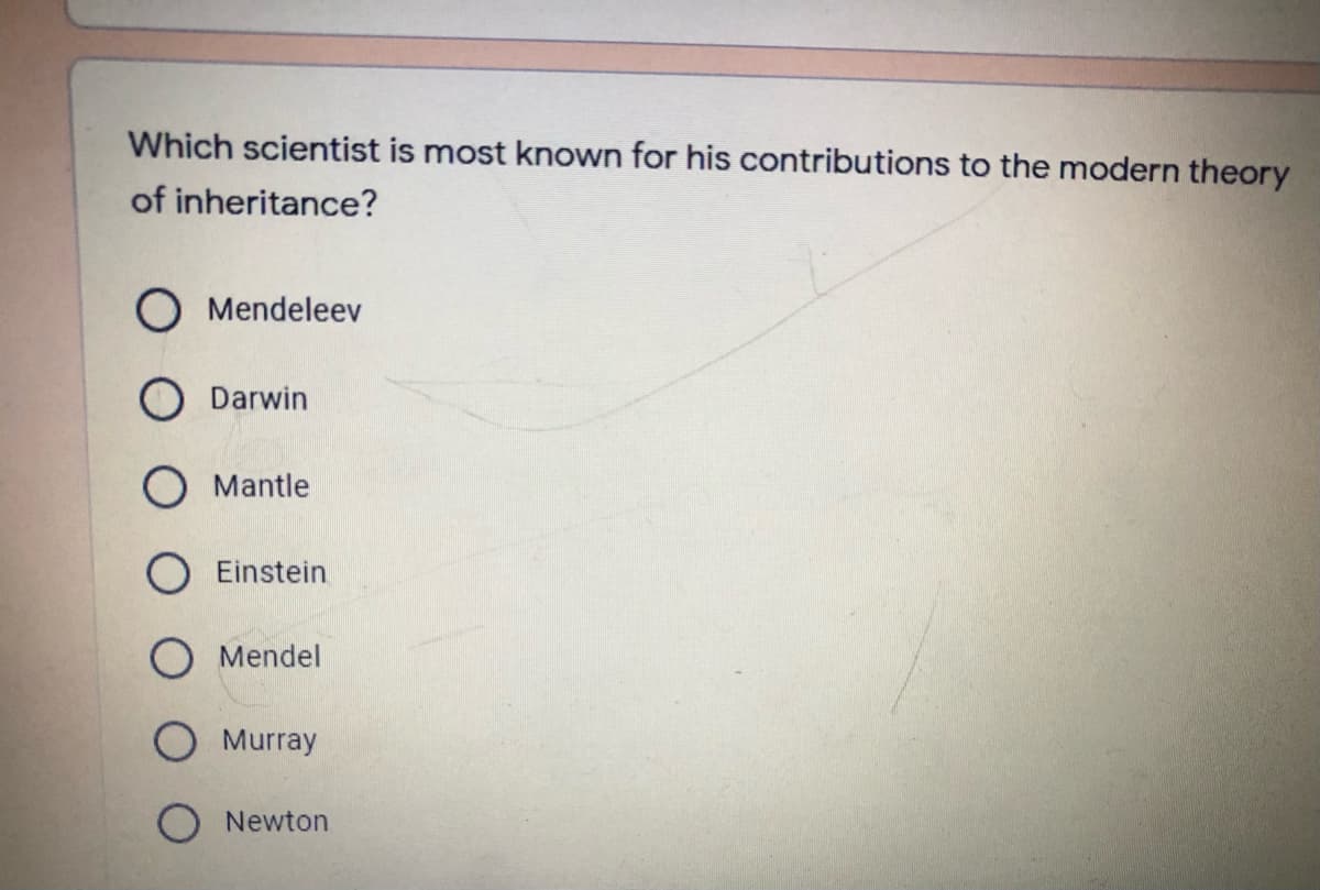 Which scientist is most known for his contributions to the modern theory
of inheritance?
O Mendeleev
O Darwin
O Mantle
O Einstein
O Mendel
O Murray
Newton

