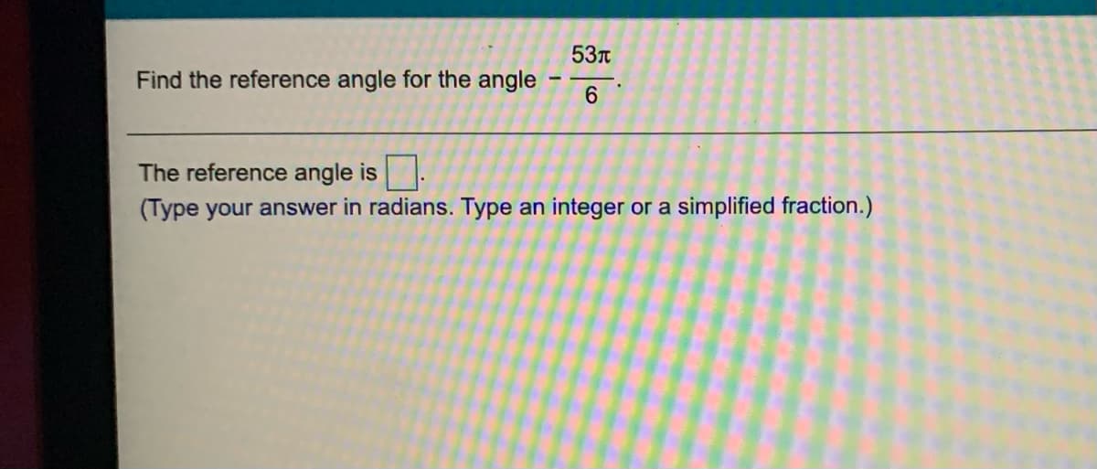 53t
Find the reference angle for the angle
6.
The reference angle is.
(Type your answer in radians. Type an integer or a simplified fraction.)
