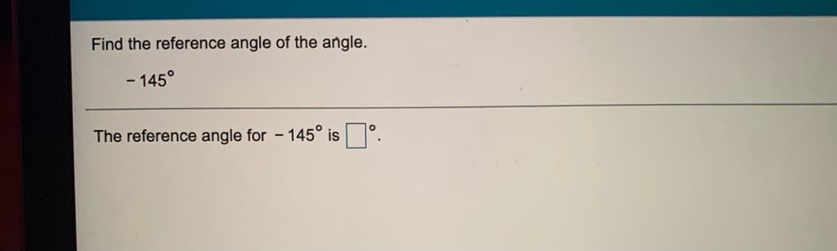 Find the reference angle of the angle.
- 145°
The reference angle for - 145° is °.

