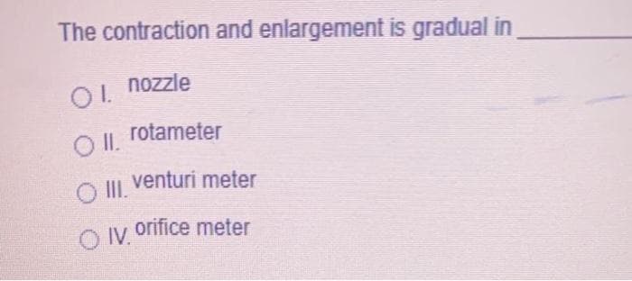 The contraction and enlargement is gradual in
nozzle
O II, rotameter
O I.
venturi meter
O Iy orifice meter
