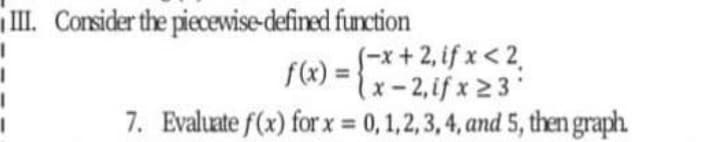 II. Corsider the piecewise-defined function
S-x+ 2, if x< 2,
f(x) = {
x-2,if x 2 3
7. Evaluate f(x) for x = 0,1,2,3,4, and 5, then graph.
%3D

