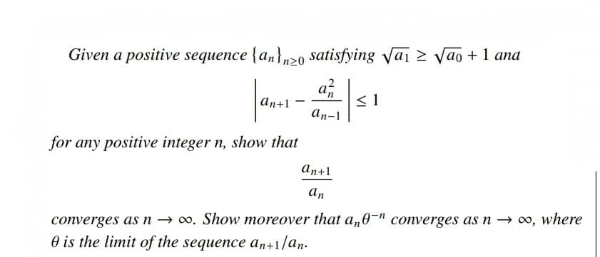 Given a positive sequence {an},>0 satisfying Vaị > vao + 1 ana
a
< 1
аn-1
An+1
for any positive integer n, show that
an+1
An
converges as n → 0. Show moreover that a„0¬" converges as n → ∞,
O is the limit of the sequence an+1/an.
where
