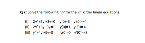 Q2: Solve the following IVP for the 2nd order linear equations.
(i) 2y"+5y'+3y=0 y(0)=3 y'(0)=-4
