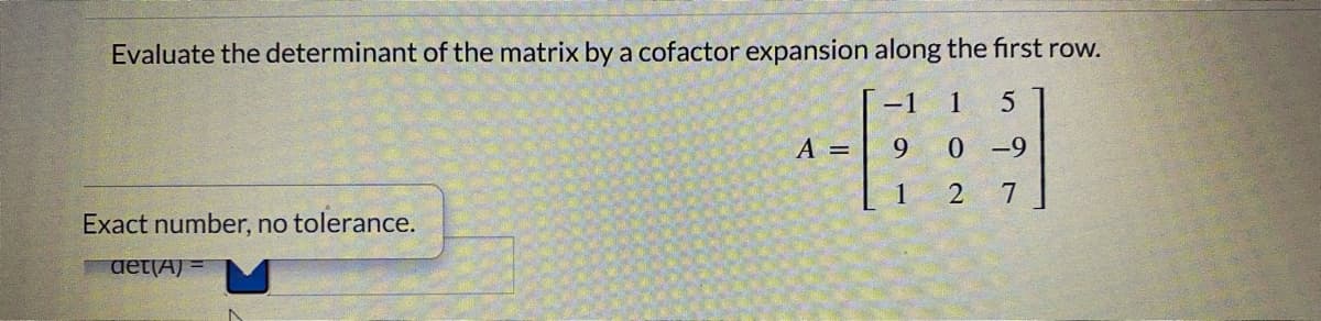 Evaluate the determinant of the matrix by a cofactor expansion along the first row.
-1
A =
9 0 -9
1
2
Exact number, no tolerance.
det(A) =
