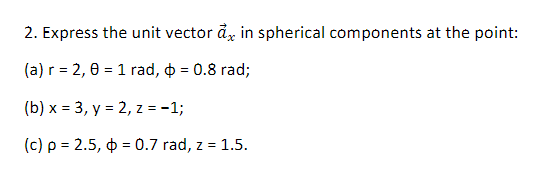 2. Express the unit vector å, in spherical components at the point:
(a) r = 2, 0 = 1 rad, o = 0.8 rad;
(b) x = 3, y = 2, z = -1;
(c) p = 2.5, o = 0.7 rad, z = 1.5.
