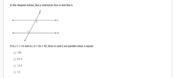 In the diagram below, line p intersects line m and line n.
in
If m21 = 7x and m22 = 5x + 30, lines m and n are parallel when x equals
105
87.5
12.5
15
