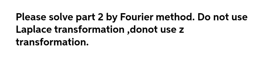 Please solve part 2 by Fourier method. Do not use
Laplace transformation ,donot use z
transformation.
