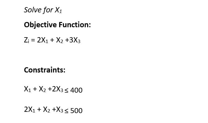 Solve for X1
Objective Function:
Z; = 2X1 + X2 +3X3
Constraints:
X1 + X2 +2X3< 400
2X1 + X2 +X3 < 500
