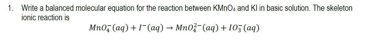 1. Write a balanced molecular equation for the reaction between KMNO4 and KI in basic solution. The skeleton
ionic reaction is
Mno, (aq) +1-(aq) → Mn0?-(aq)+ 103 (aq)
