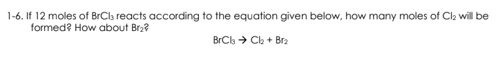 1-6. If 12 moles of BrCl3 reacts according to the equation given below, how many moles of Cl₂ will be
formed? How about Br₂?
BrCl3Cl₂ + Br₂