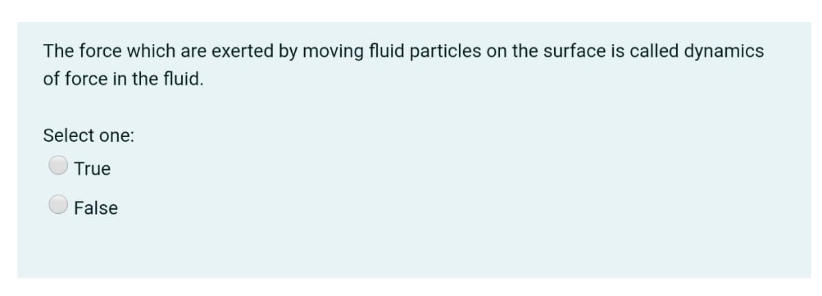 The force which are exerted by moving fluid particles on the surface is called dynamics
of force in the fluid.
Select one:
True
False
