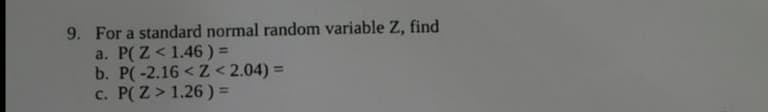 9. For a standard normal random variable Z, find
a. P(Z< 1.46 ) =
b. P(-2.16 < Z < 2.04) =
c. P(Z> 1.26 ) =
%3D
