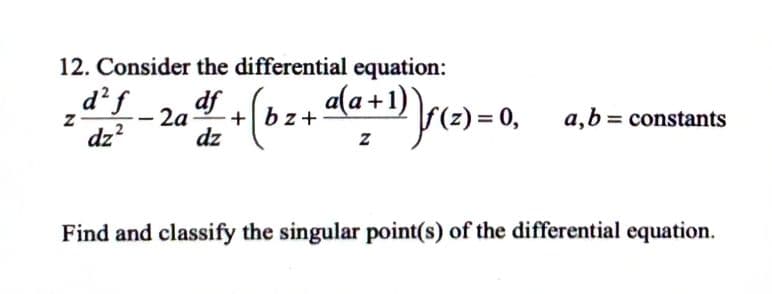 12. Consider the differential equation:
Z
d² f
dz²
df
dz
+ (b₂+ a(a +1)
(a + 1)) ƒ (²) = 0,
|ƒ(z)=0₁_ a, b = constants
2a
Find and classify the singular point(s) of the differential equation.