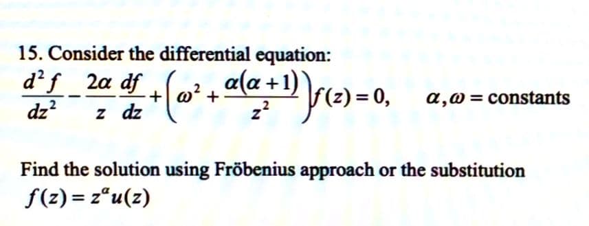 15. Consider the differential equation:
df + \
d²f 2a df
dz²
z dz
+ (@² + a(a + ¹) ) ₁ (z) = 0,₁
z²
a,@= constants
Find the solution using Fröbenius approach or the substitution
f(z) = zau(z)