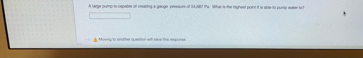 A large pump is capable of creating a gauge pressure of 54,687 Pa. What is the highest point it is able to pump water to?
A Moving to another question will save this response.
