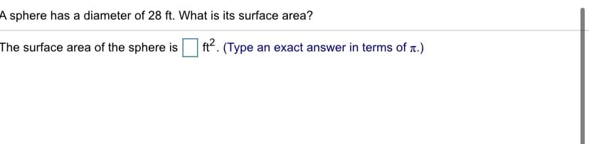 A sphere has a diameter of 28 ft. What is its surface area?
The surface area of the sphere is
ft?. (Type an exact answer in terms of r.)
