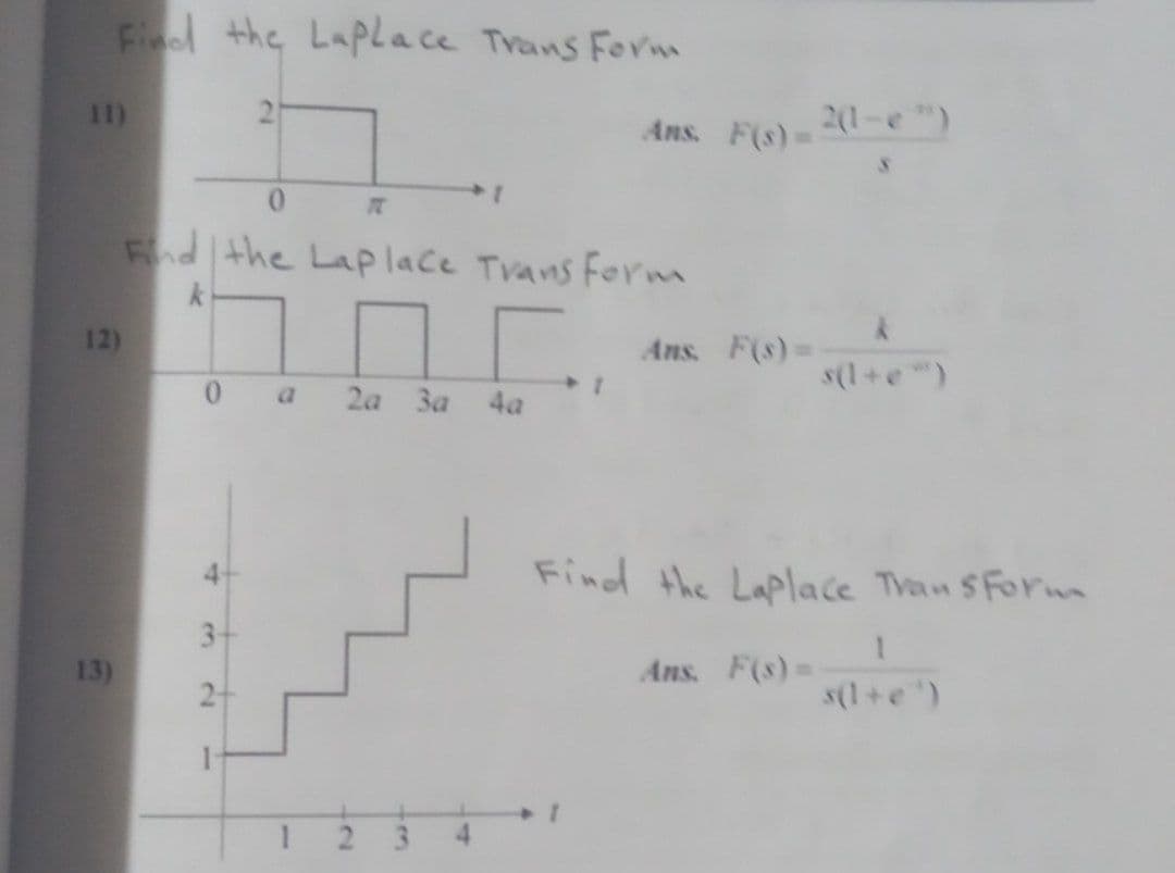 Fiol the Laplace Trans Form
11)
Ans. F(s)D
2(1-e ")
Fnd the Laplace Tvans Form
12)
Ans. F(s)D
s(l+e")
0 a
2а За
4a
Find the Laplace Tran SForm
4-
3-
13)
Ans. F(s)=
2-
s(l+e")
2 3
