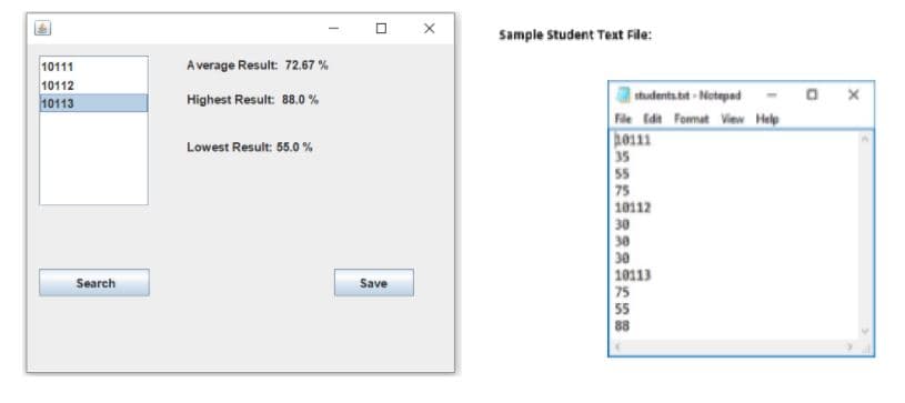 Sample Student Text File:
10111
A verage Result: 72.67 %
10112
10113
students.bt - Notepad
Fle Edit Fomat View Help
20111
35
Highest Result: 88.0 %
Lowest Result: 55.0 %
55
75
10112
30
30
30
10113
75
Search
Save
55
88
