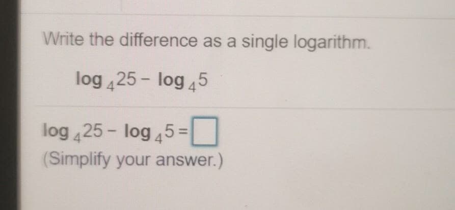 Write the difference as a single logarithm.
log 425 - log 45
log 425 - log 45=
(Simplify your answer.)
