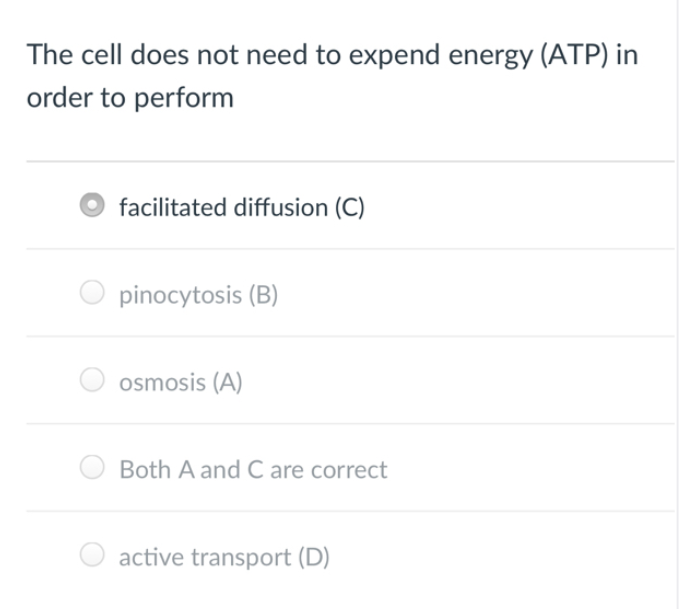 The cell does not need to expend energy (ATP) in
order to perform
facilitated diffusion (C)
pinocytosis (B)
osmosis (A)
Both A and C are correct
O active transport (D)
