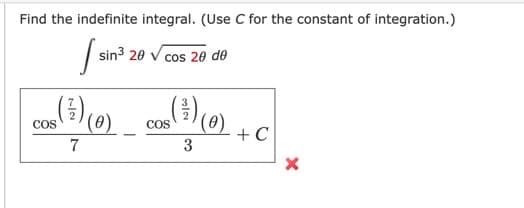 Find the indefinite integral. (Use C for the constant of integration.)
J
sin³ 20 √ cos 20 de
(¹)(0)
7
COS
com (³) (0) + C
COS
3
X