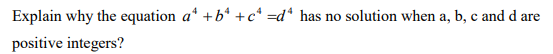 Explain why the equation a* +b* +c* =d* has no solution when a, b, c and d are
positive integers?
