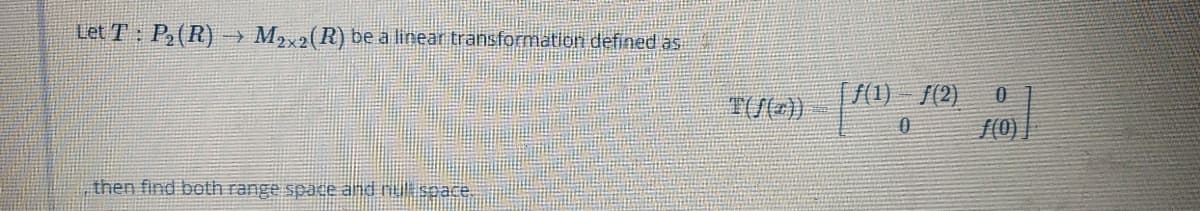 Let T: P,(R)→ M,x2(R) be a linear transformation defined as
[(1) - f(2)
/(0)
then find both range space and nuispae.
