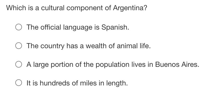 Which is a cultural component of Argentina?
The official language is Spanish.
The country has a wealth of animal life.
O A large portion of the population lives in Buenos Aires.
O It is hundreds of miles in length.

