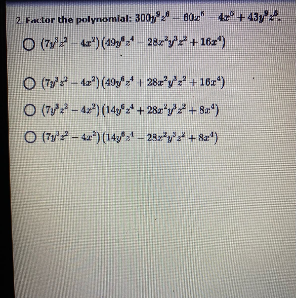 2. Factor the polynomial: 300zy'z-60z-4r° + 4372.
O (2 -) (19A – 282'y'? + 16z*)
282'yz +16r*)
O (T2 – 42*) (49y"+ 282*y + 162")
O (7y- 4x) (14yz* +282 y'z +8a")
2.3
O (732 - 422) (14y2 282?y +8a*)
